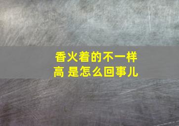 香火着的不一样高 是怎么回事儿